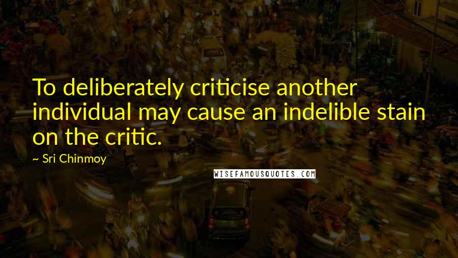 Sri Chinmoy Quotes: To deliberately criticise another individual may cause an indelible stain on the critic.