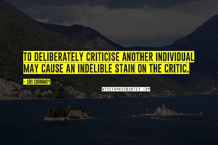 Sri Chinmoy Quotes: To deliberately criticise another individual may cause an indelible stain on the critic.