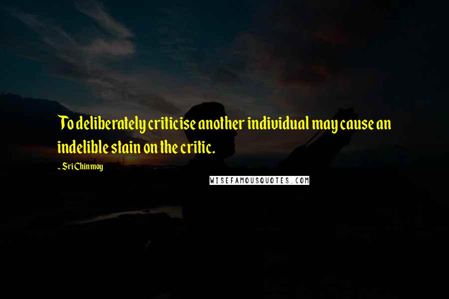 Sri Chinmoy Quotes: To deliberately criticise another individual may cause an indelible stain on the critic.