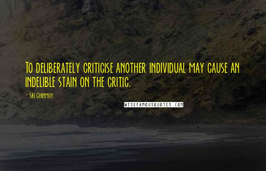 Sri Chinmoy Quotes: To deliberately criticise another individual may cause an indelible stain on the critic.