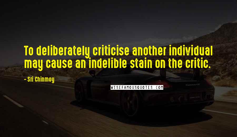 Sri Chinmoy Quotes: To deliberately criticise another individual may cause an indelible stain on the critic.