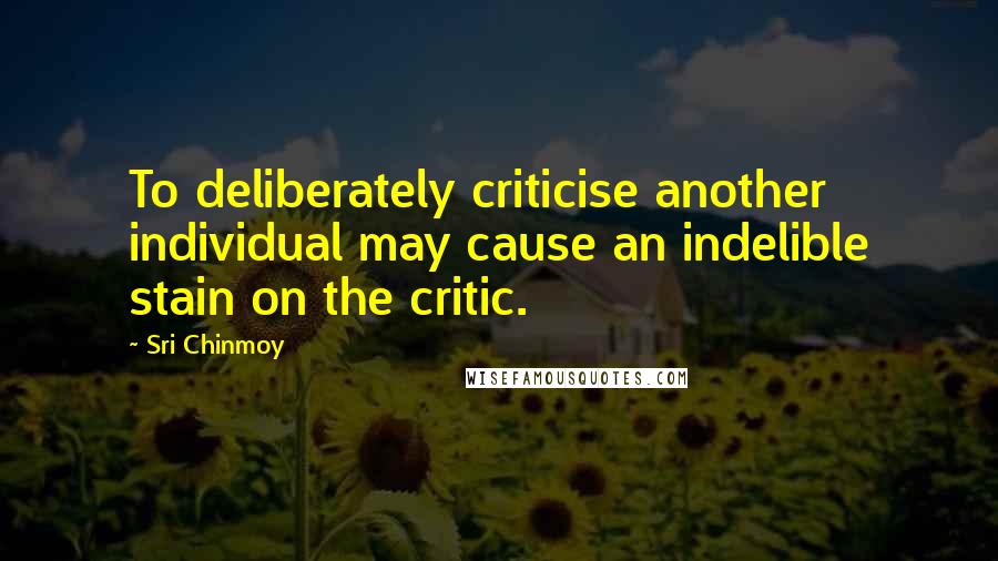 Sri Chinmoy Quotes: To deliberately criticise another individual may cause an indelible stain on the critic.