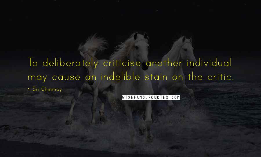 Sri Chinmoy Quotes: To deliberately criticise another individual may cause an indelible stain on the critic.