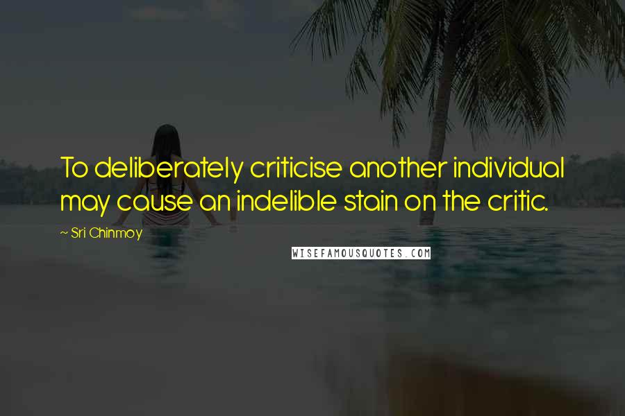 Sri Chinmoy Quotes: To deliberately criticise another individual may cause an indelible stain on the critic.