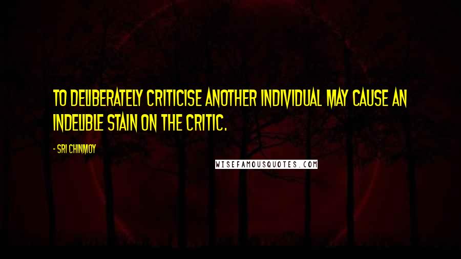 Sri Chinmoy Quotes: To deliberately criticise another individual may cause an indelible stain on the critic.