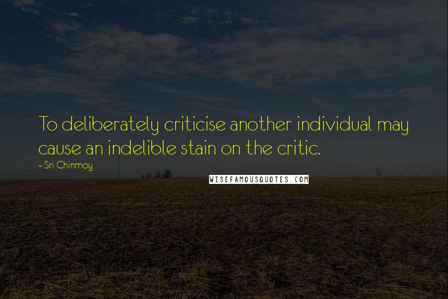 Sri Chinmoy Quotes: To deliberately criticise another individual may cause an indelible stain on the critic.