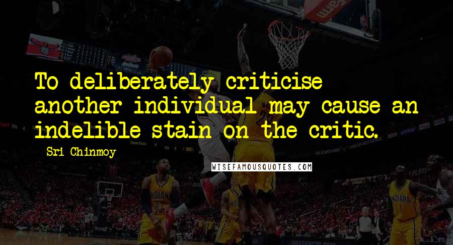 Sri Chinmoy Quotes: To deliberately criticise another individual may cause an indelible stain on the critic.