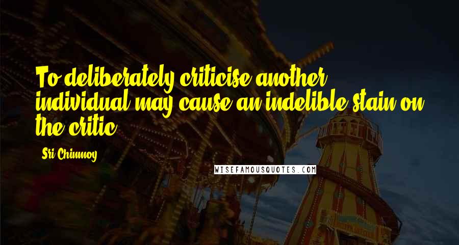 Sri Chinmoy Quotes: To deliberately criticise another individual may cause an indelible stain on the critic.