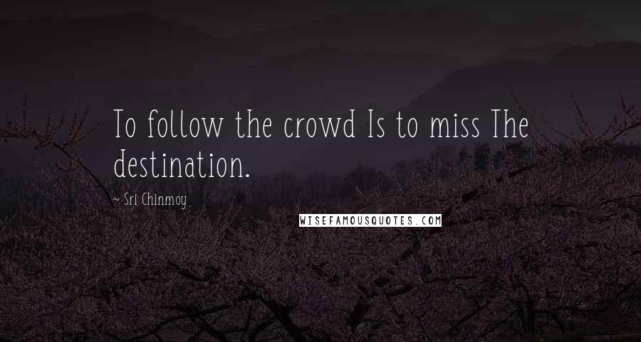 Sri Chinmoy Quotes: To follow the crowd Is to miss The destination.