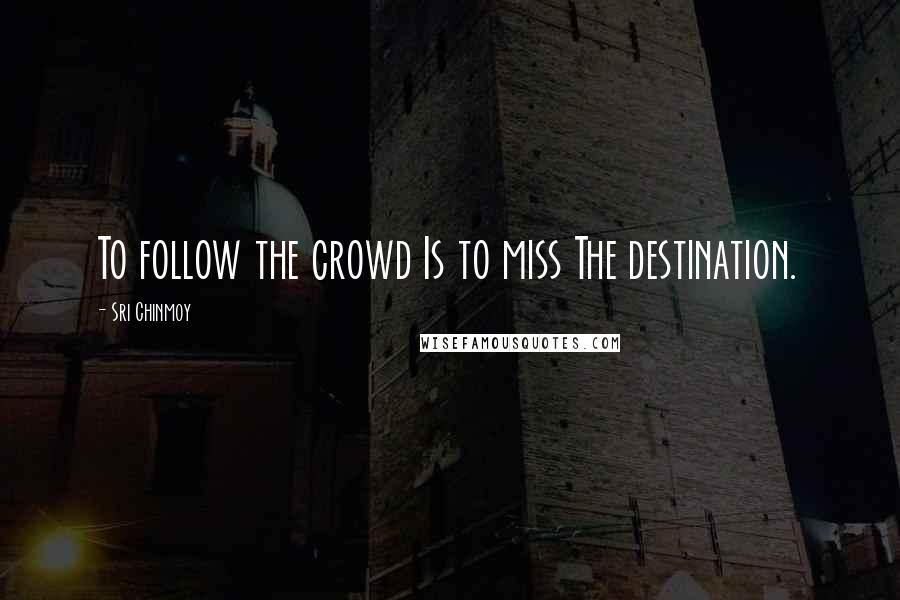 Sri Chinmoy Quotes: To follow the crowd Is to miss The destination.