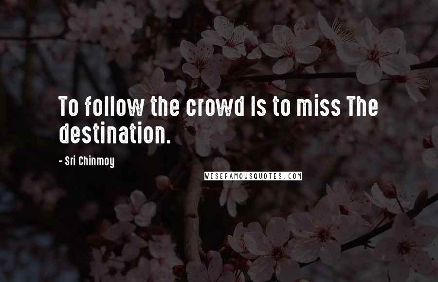 Sri Chinmoy Quotes: To follow the crowd Is to miss The destination.