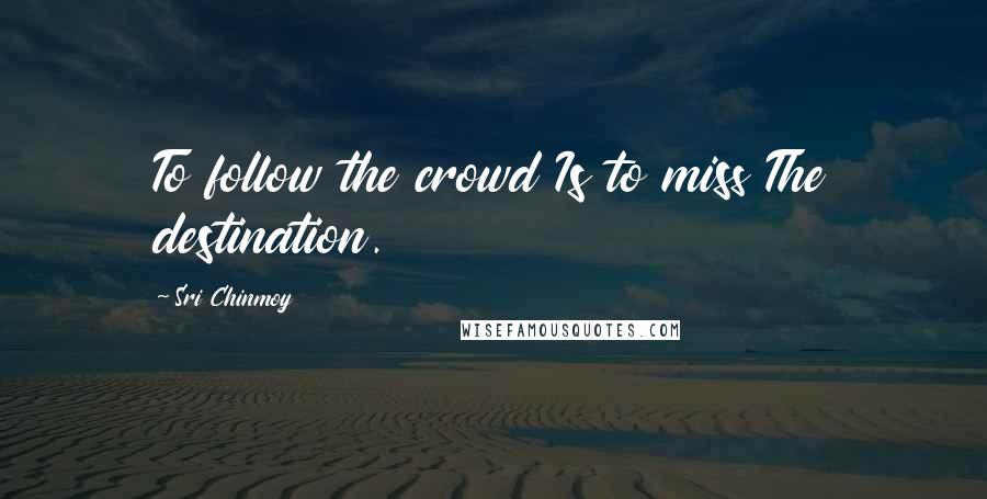Sri Chinmoy Quotes: To follow the crowd Is to miss The destination.