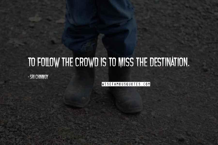 Sri Chinmoy Quotes: To follow the crowd Is to miss The destination.