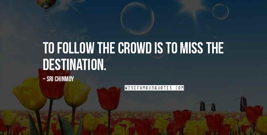 Sri Chinmoy Quotes: To follow the crowd Is to miss The destination.