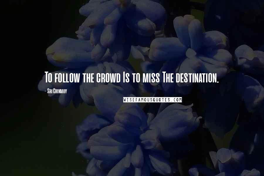 Sri Chinmoy Quotes: To follow the crowd Is to miss The destination.