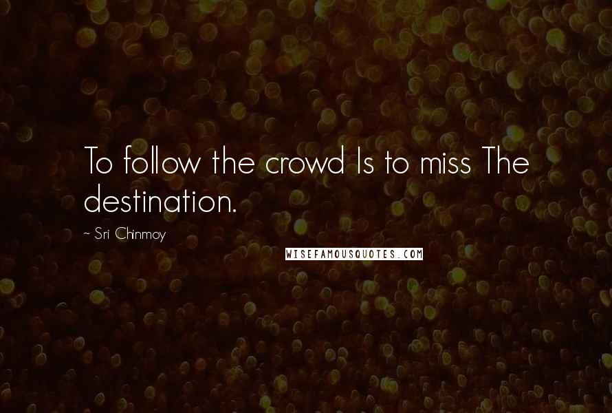 Sri Chinmoy Quotes: To follow the crowd Is to miss The destination.