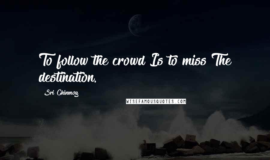 Sri Chinmoy Quotes: To follow the crowd Is to miss The destination.