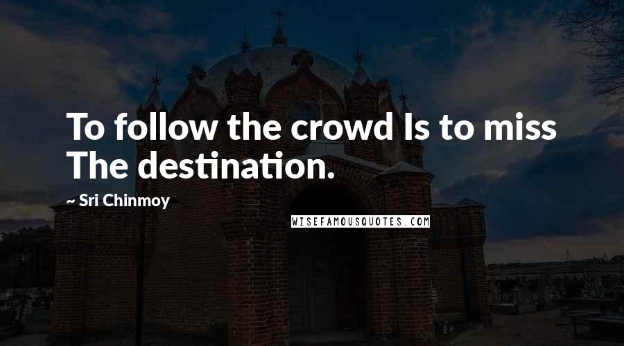 Sri Chinmoy Quotes: To follow the crowd Is to miss The destination.