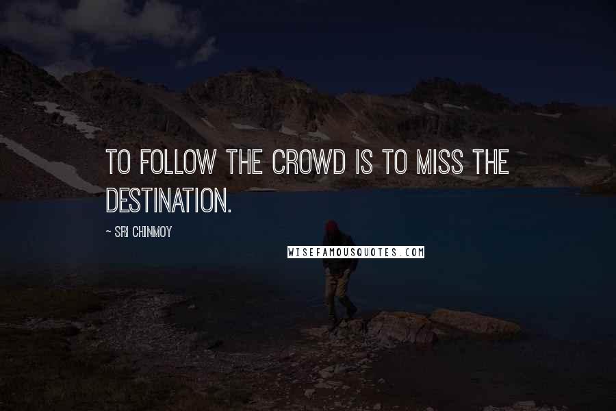 Sri Chinmoy Quotes: To follow the crowd Is to miss The destination.