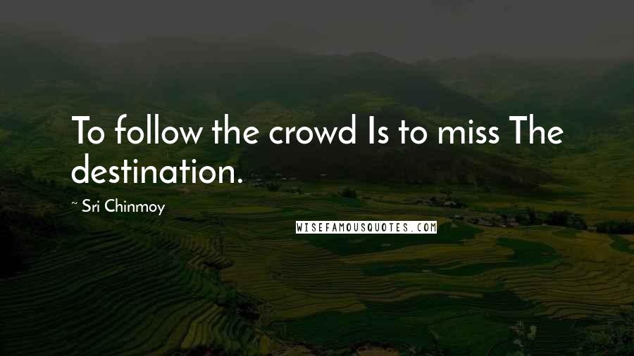 Sri Chinmoy Quotes: To follow the crowd Is to miss The destination.