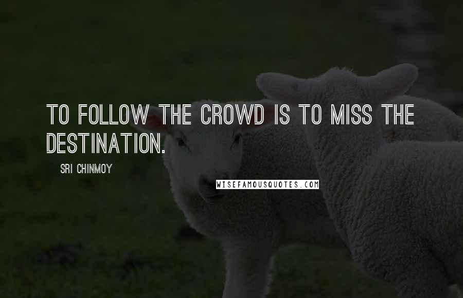 Sri Chinmoy Quotes: To follow the crowd Is to miss The destination.