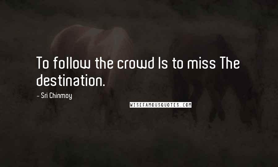 Sri Chinmoy Quotes: To follow the crowd Is to miss The destination.