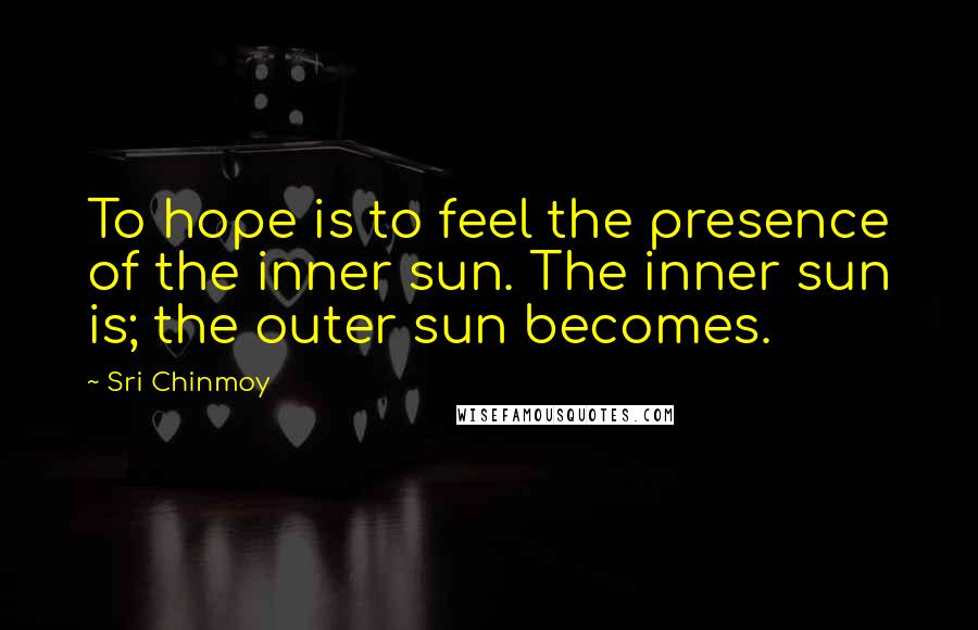 Sri Chinmoy Quotes: To hope is to feel the presence of the inner sun. The inner sun is; the outer sun becomes.