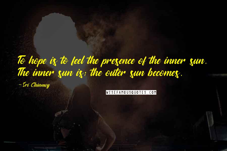 Sri Chinmoy Quotes: To hope is to feel the presence of the inner sun. The inner sun is; the outer sun becomes.