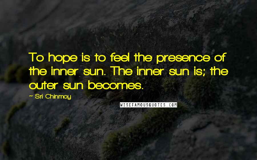 Sri Chinmoy Quotes: To hope is to feel the presence of the inner sun. The inner sun is; the outer sun becomes.