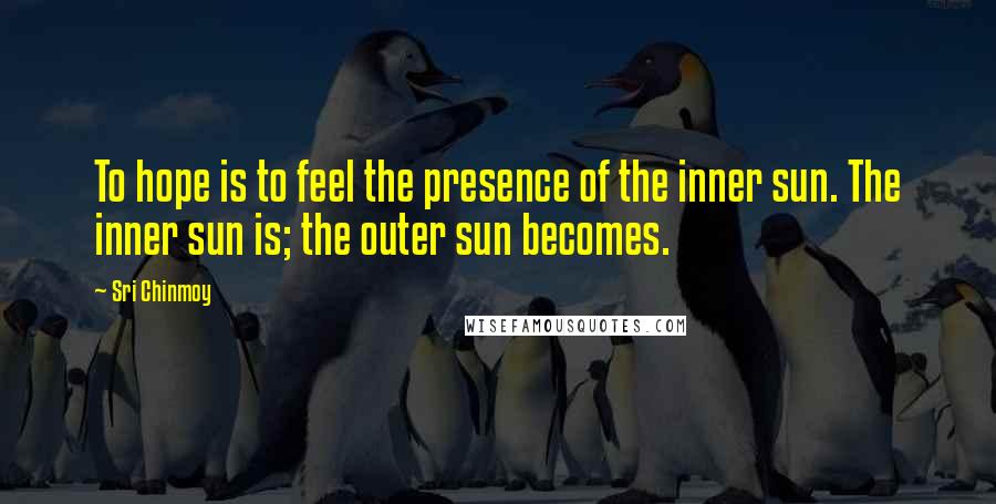 Sri Chinmoy Quotes: To hope is to feel the presence of the inner sun. The inner sun is; the outer sun becomes.