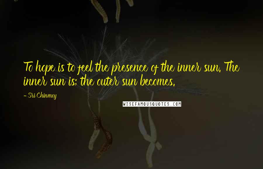 Sri Chinmoy Quotes: To hope is to feel the presence of the inner sun. The inner sun is; the outer sun becomes.