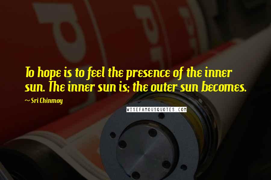 Sri Chinmoy Quotes: To hope is to feel the presence of the inner sun. The inner sun is; the outer sun becomes.