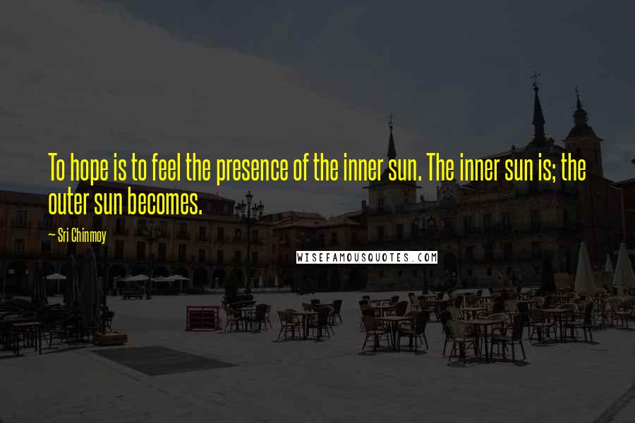 Sri Chinmoy Quotes: To hope is to feel the presence of the inner sun. The inner sun is; the outer sun becomes.