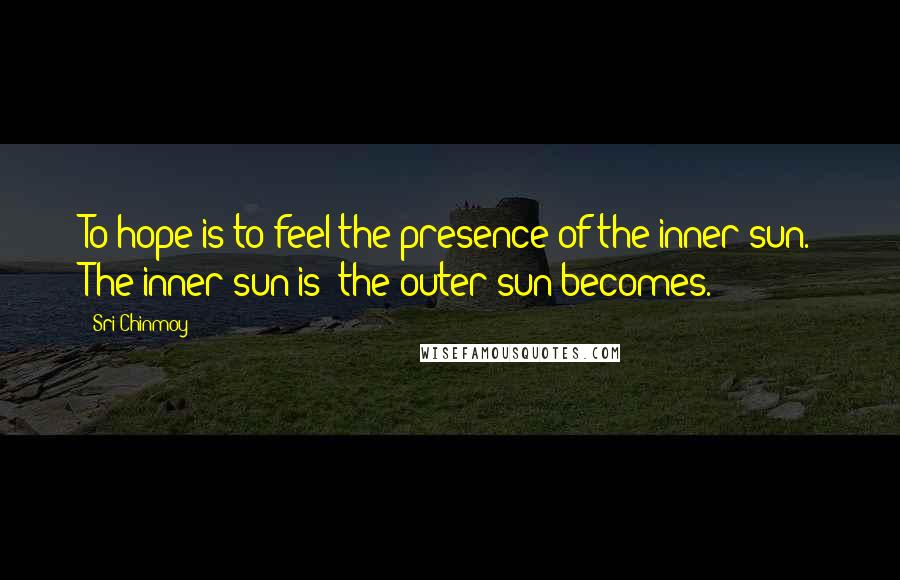 Sri Chinmoy Quotes: To hope is to feel the presence of the inner sun. The inner sun is; the outer sun becomes.