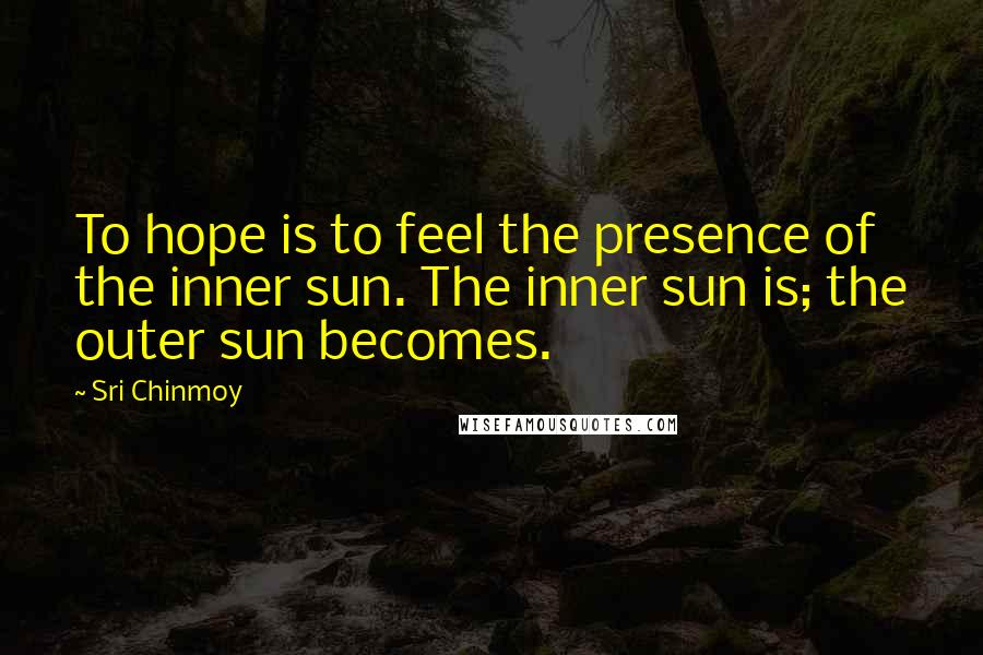 Sri Chinmoy Quotes: To hope is to feel the presence of the inner sun. The inner sun is; the outer sun becomes.