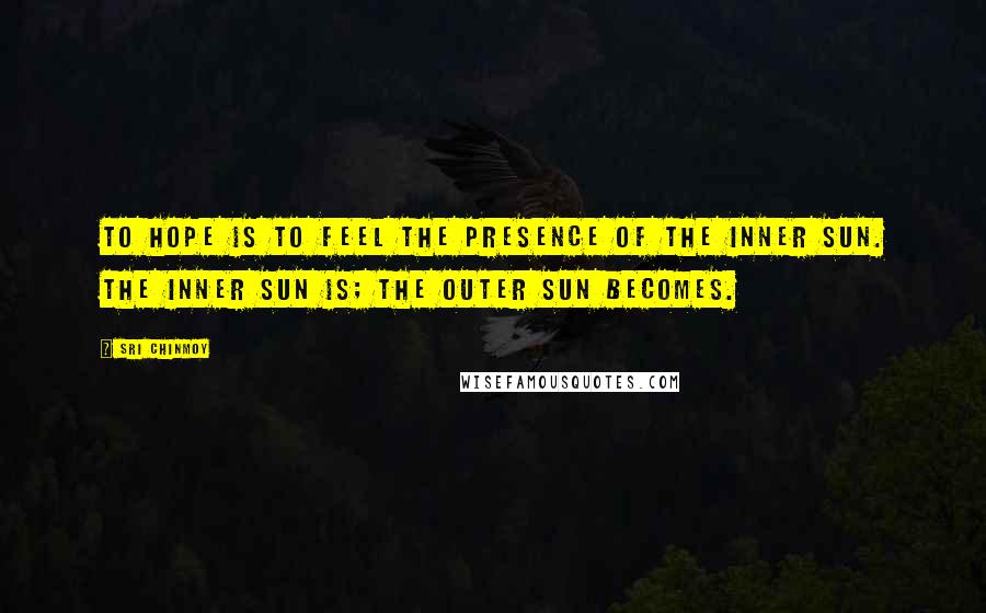 Sri Chinmoy Quotes: To hope is to feel the presence of the inner sun. The inner sun is; the outer sun becomes.