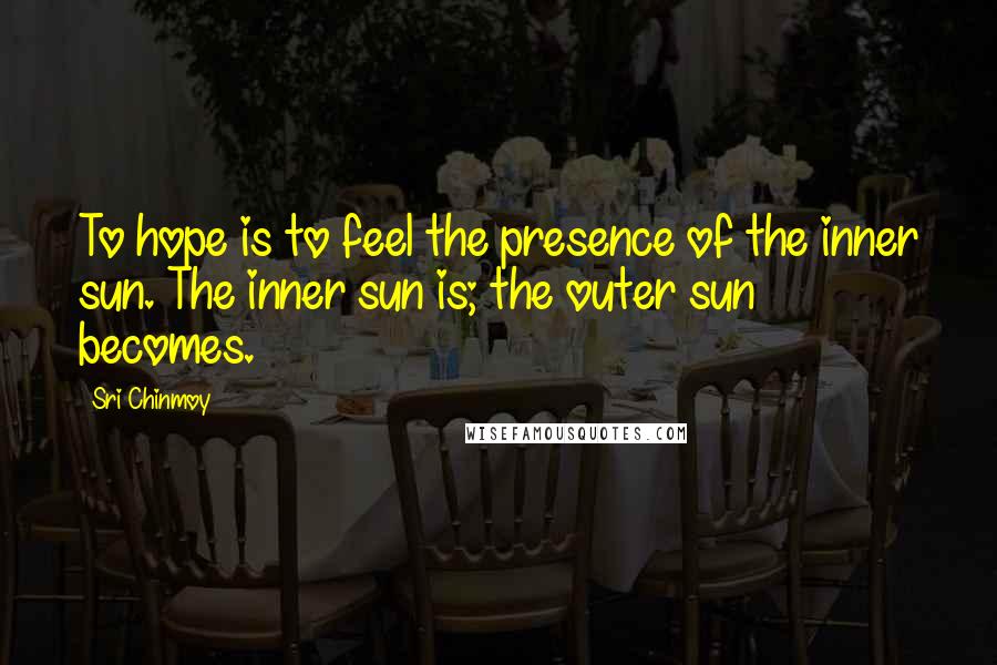 Sri Chinmoy Quotes: To hope is to feel the presence of the inner sun. The inner sun is; the outer sun becomes.