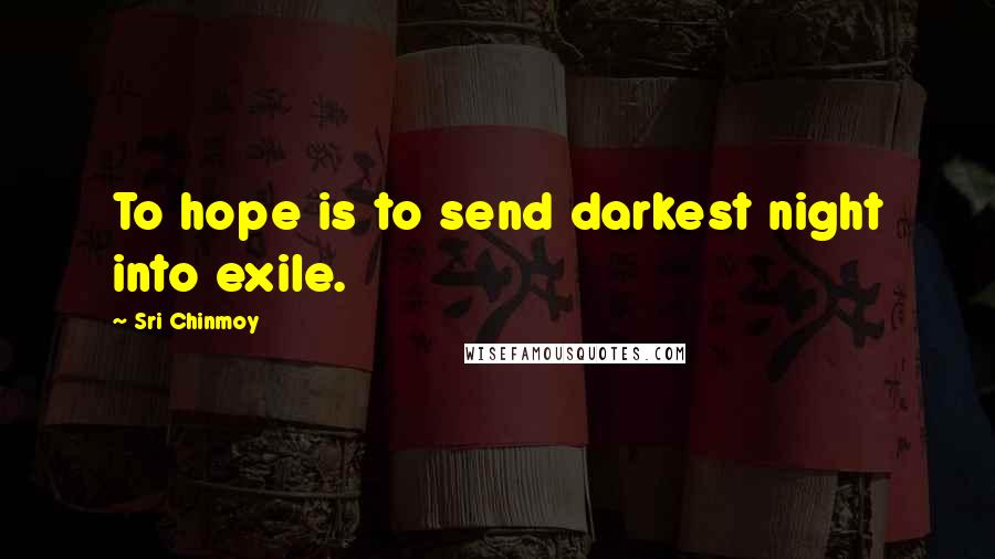 Sri Chinmoy Quotes: To hope is to send darkest night into exile.