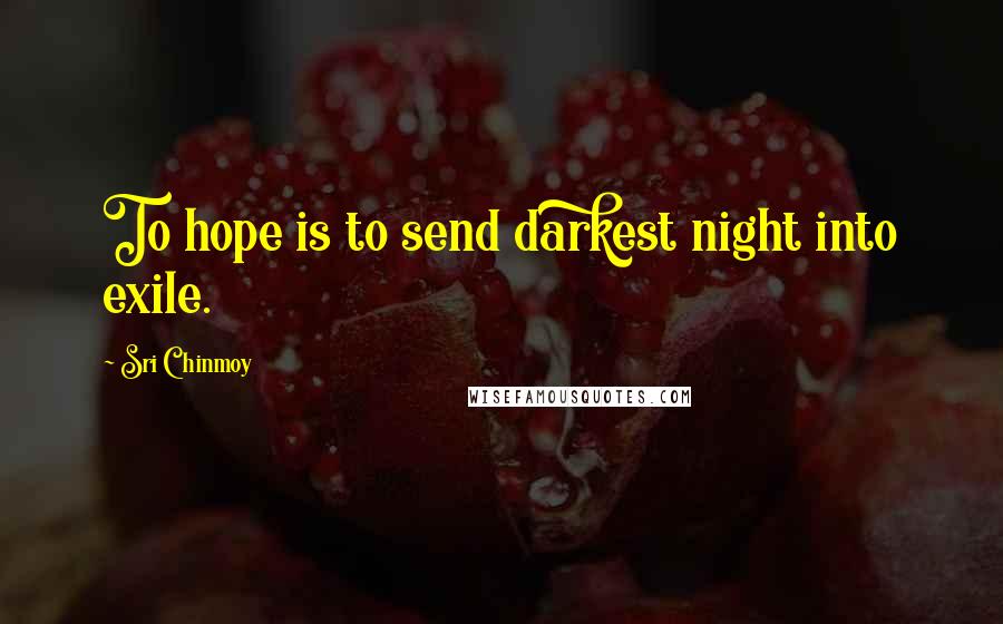 Sri Chinmoy Quotes: To hope is to send darkest night into exile.