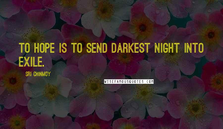 Sri Chinmoy Quotes: To hope is to send darkest night into exile.