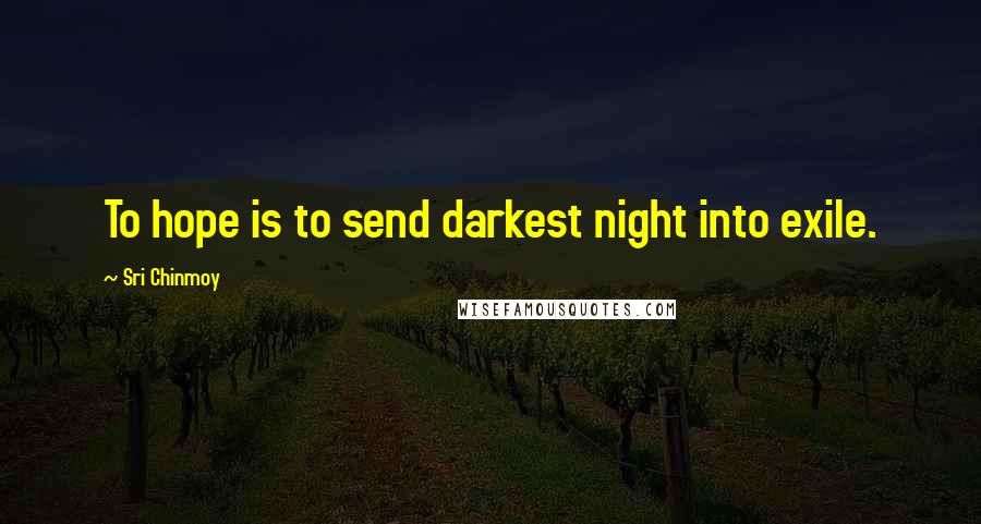 Sri Chinmoy Quotes: To hope is to send darkest night into exile.