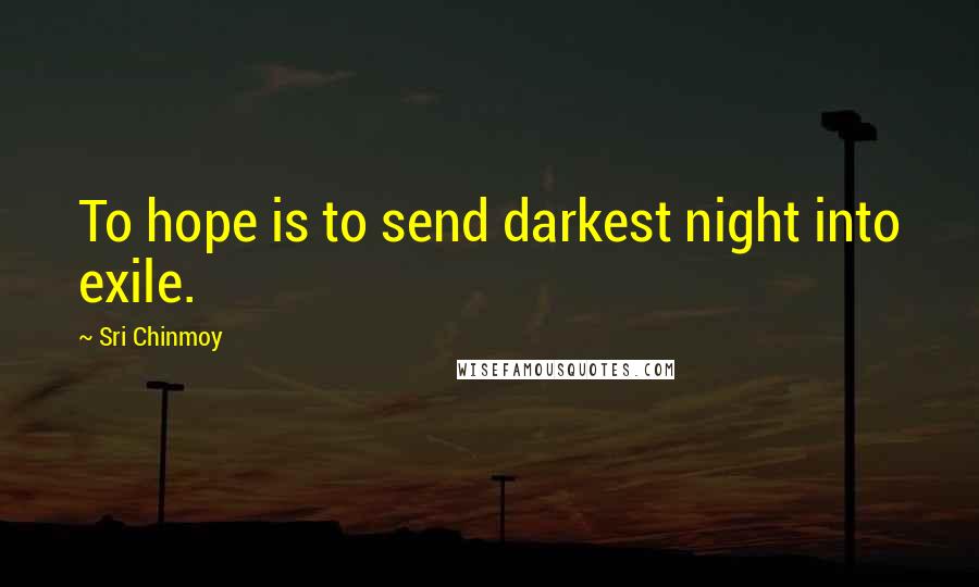 Sri Chinmoy Quotes: To hope is to send darkest night into exile.