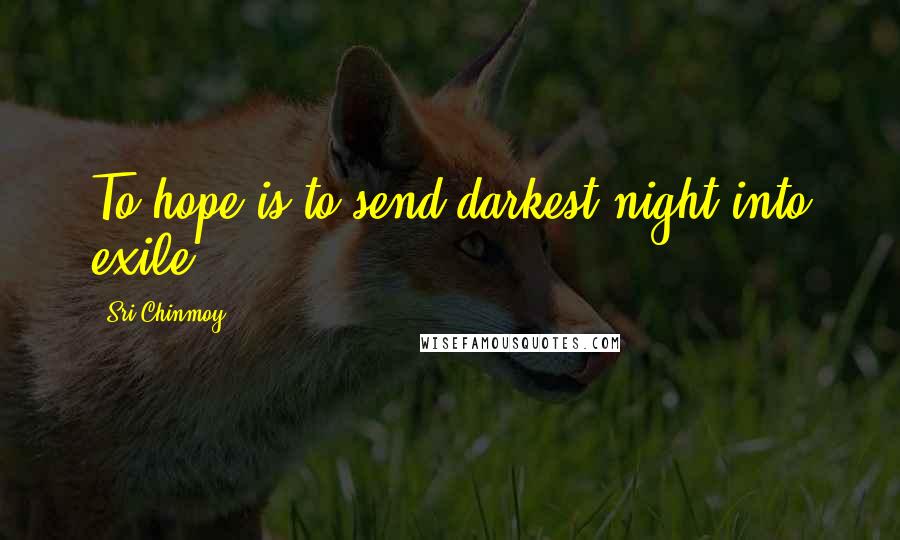 Sri Chinmoy Quotes: To hope is to send darkest night into exile.