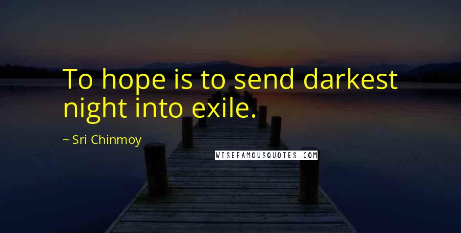 Sri Chinmoy Quotes: To hope is to send darkest night into exile.