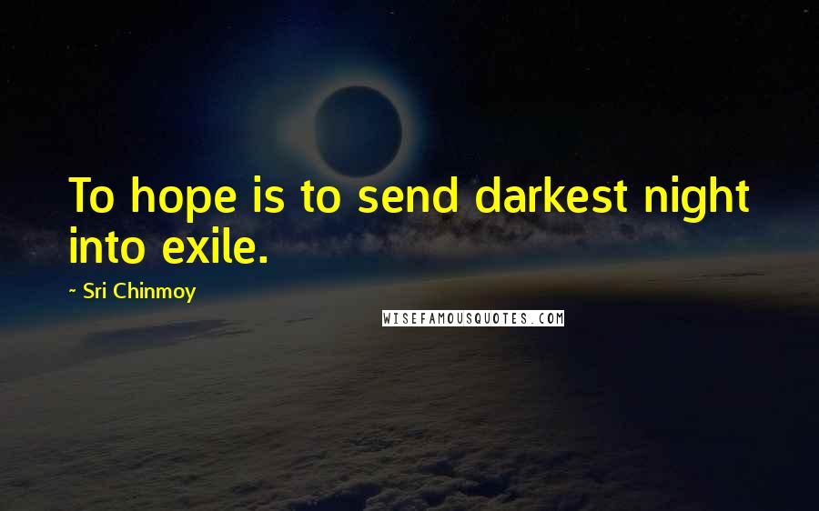 Sri Chinmoy Quotes: To hope is to send darkest night into exile.