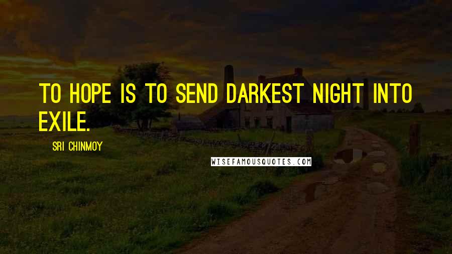 Sri Chinmoy Quotes: To hope is to send darkest night into exile.