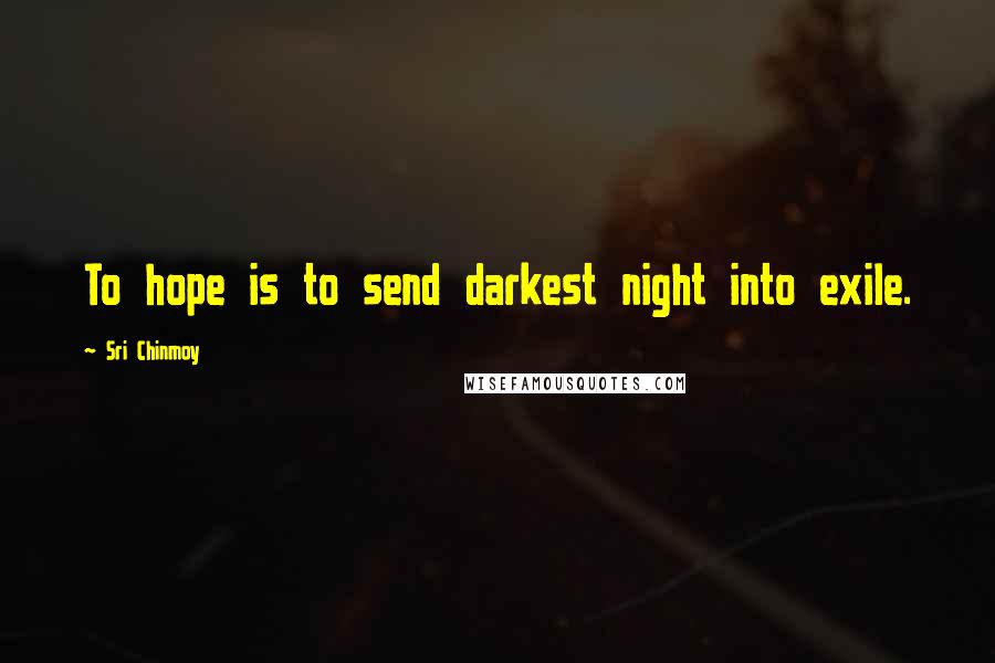 Sri Chinmoy Quotes: To hope is to send darkest night into exile.