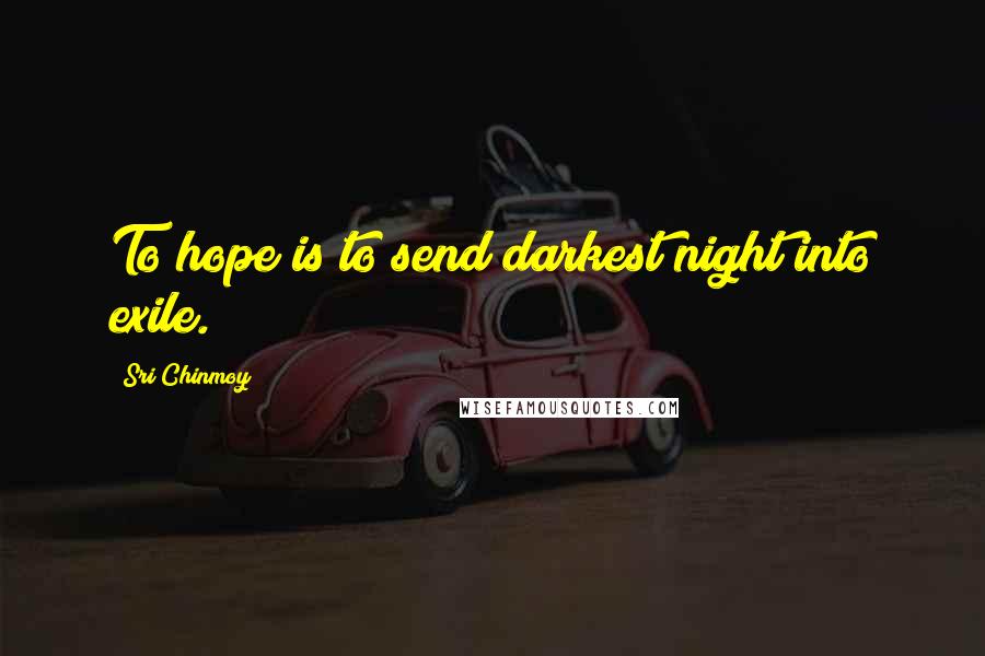 Sri Chinmoy Quotes: To hope is to send darkest night into exile.