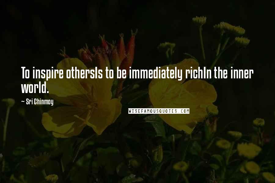 Sri Chinmoy Quotes: To inspire othersIs to be immediately richIn the inner world.