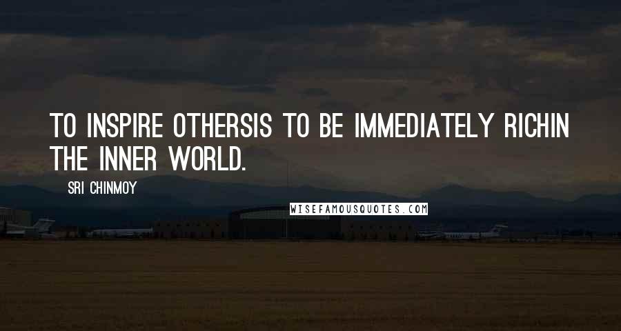 Sri Chinmoy Quotes: To inspire othersIs to be immediately richIn the inner world.